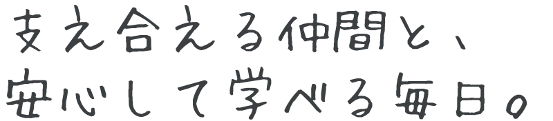 支え合える仲間と、安心して学べる毎日。